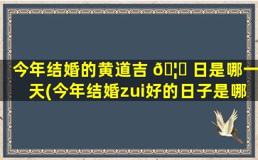 今年结婚的黄道吉 🦉 日是哪一天(今年结婚zui
好的日子是哪一天)